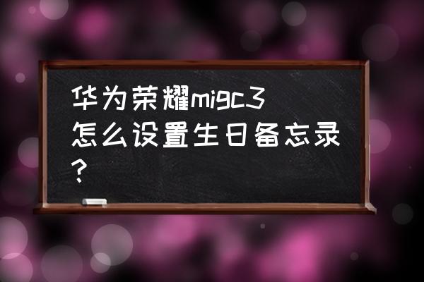 安卓手机便签时间设置 华为荣耀migc3怎么设置生日备忘录？