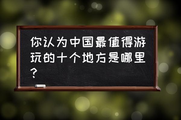 国庆旅游必去十大景点推荐理由 你认为中国最值得游玩的十个地方是哪里？