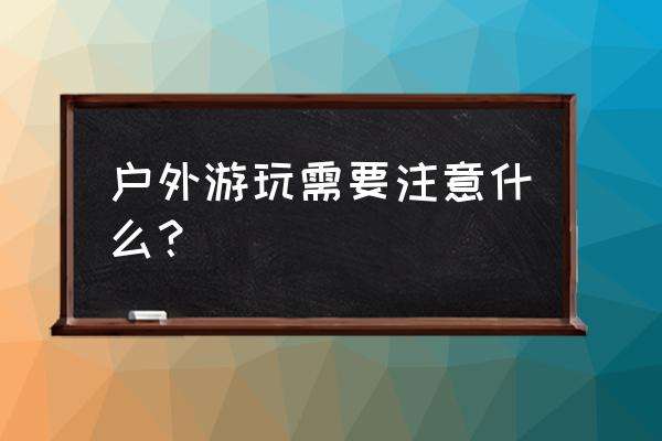 去旅游要注意什么安全事项 户外游玩需要注意什么？