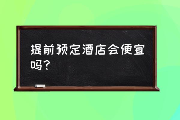 在网上如何订酒店最便宜 提前预定酒店会便宜吗？