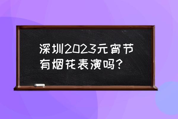 甘坑古镇一日游最佳路线 深圳2023元宵节有烟花表演吗？