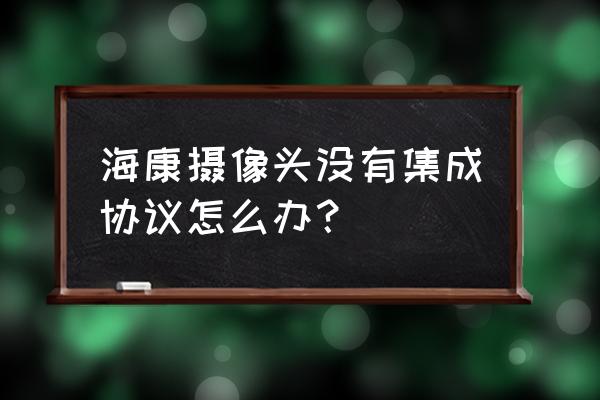 集成系统配置方案 海康摄像头没有集成协议怎么办？