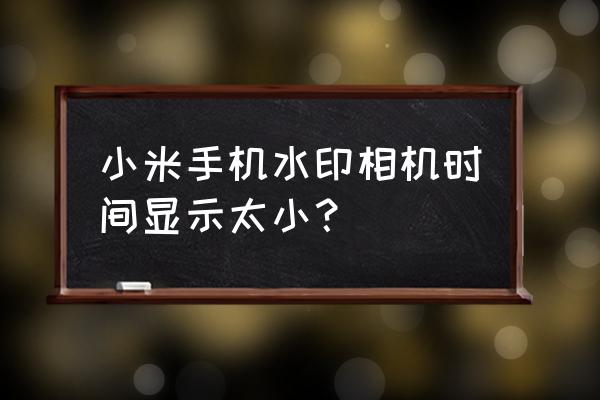 水印相机时间怎么修改 小米手机水印相机时间显示太小？