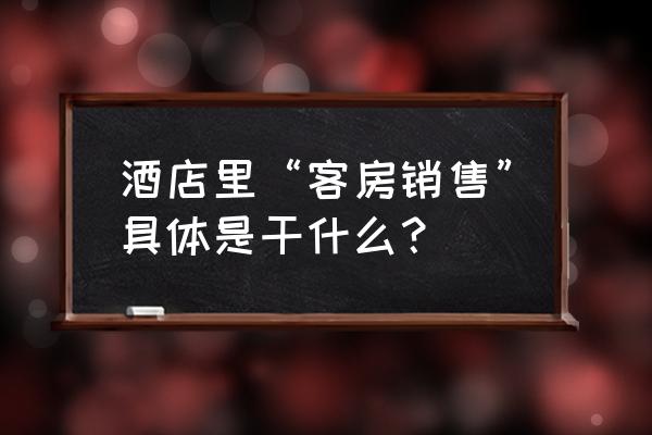 酒店前台销售工作的方法与技巧 酒店里“客房销售”具体是干什么？