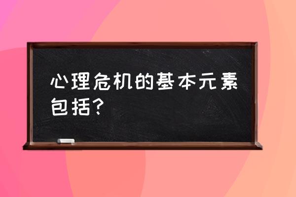 危机管理的三个核心要素 心理危机的基本元素包括？