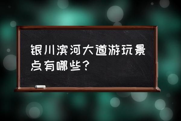 宁夏水洞沟是世界文化遗产吗 银川滨河大道游玩景点有哪些？