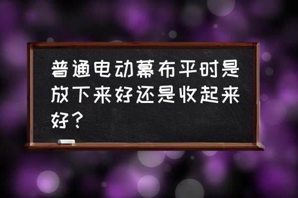 幕布为什么收不到了 普通电动幕布平时是放下来好还是收起来好？