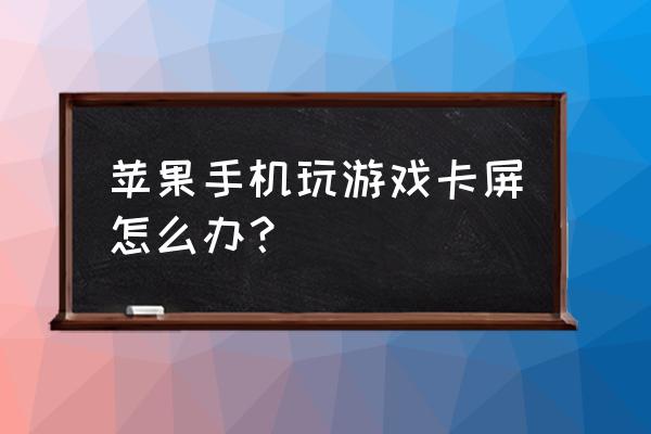 玩手机的时候特别卡怎么办呢 苹果手机玩游戏卡屏怎么办？