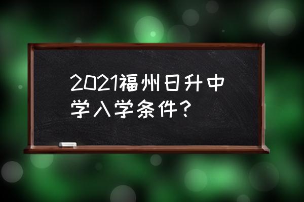 福州大学大一入学需要什么条件 2021福州日升中学入学条件？