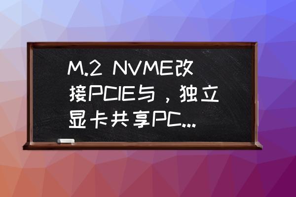 pcie转m.2转接卡无法安装系统 M.2 NVME改接PCIE与，独立显卡共享PCIE 3.0 X16的问题？