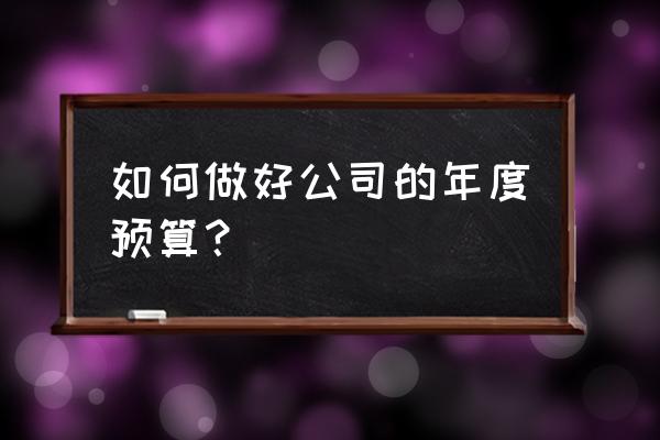 怎么做年度工作计划 如何做好公司的年度预算？