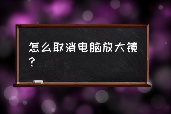 电脑一开机就显示放大镜怎么取消 怎么取消电脑放大镜？