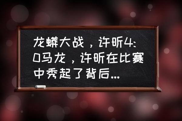 龙马第几章回到日本队 龙蟒大战，许昕4:0马龙，许昕在比赛中秀起了背后击球，博得满堂彩，怎么评价？