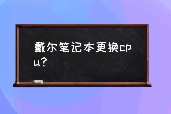 戴尔笔记本电脑cpu多少在哪里看 戴尔笔记本更换cpu？