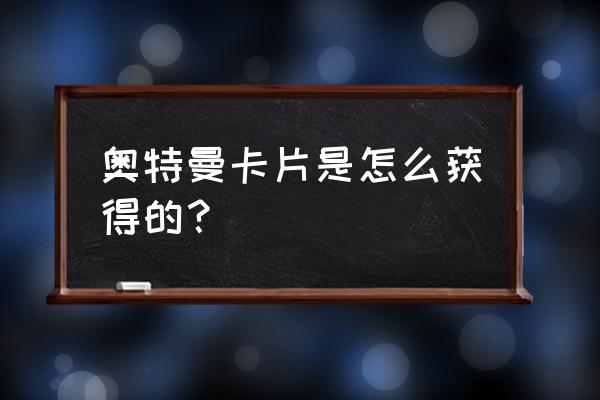 奥特曼卡片怎样制作 奥特曼卡片是怎么获得的？