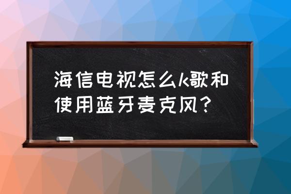 无线k歌麦克风蓝牙推荐 海信电视怎么k歌和使用蓝牙麦克风？