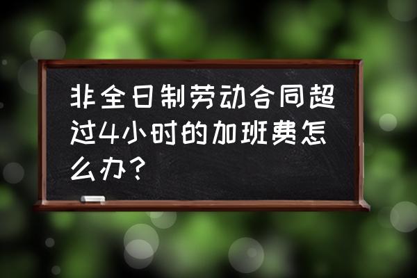 签订一年的非全日制用工合同 非全日制劳动合同超过4小时的加班费怎么办？