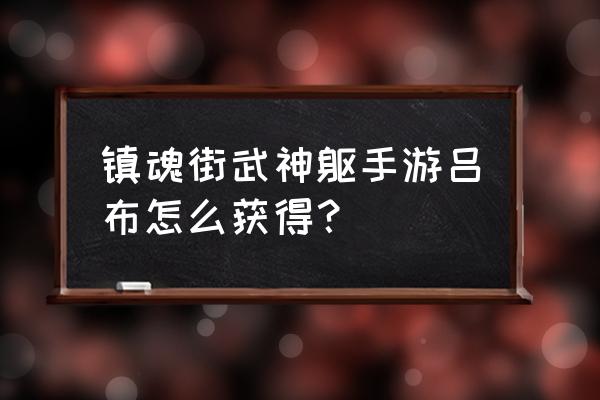 镇魂街武神躯gm版前期怎么玩 镇魂街武神躯手游吕布怎么获得？