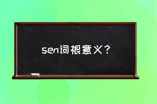 以sen为词根的单词 sen词根意义？