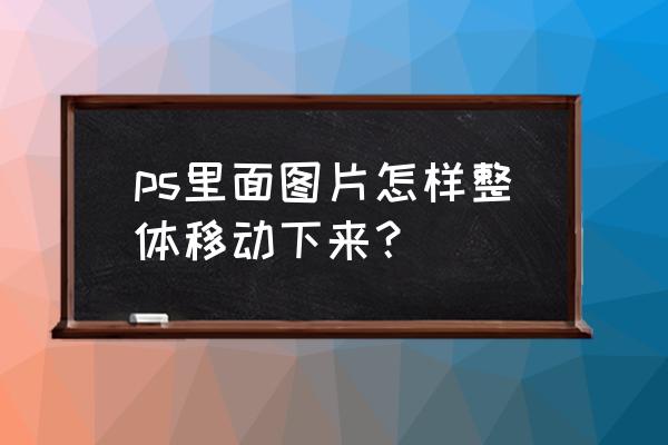 ps如何移动图层的位置 ps里面图片怎样整体移动下来？