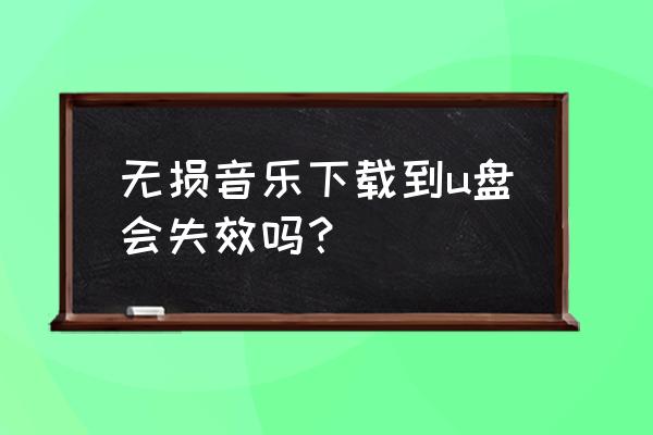 无损音乐复制过后音质会变差吗 无损音乐下载到u盘会失效吗？