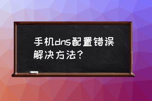 配置dns服务器详细步骤 手机dns配置错误解决方法？