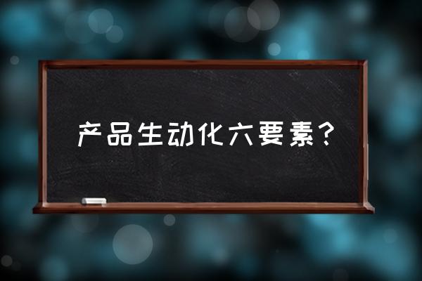 智能硬件产品经理的必备知识点 产品生动化六要素？