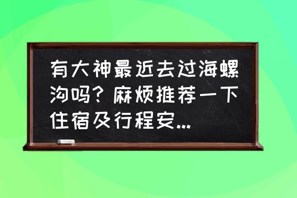 海螺沟自驾游攻略详细路线图 有大神最近去过海螺沟吗？麻烦推荐一下住宿及行程安排，谢谢？