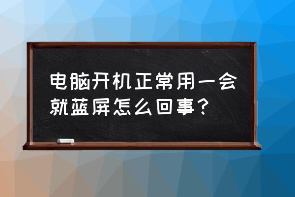 电脑出现蓝屏是什么原因怎么解决 电脑开机正常用一会就蓝屏怎么回事？