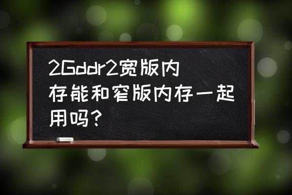 内存条宽条和窄条有什么区别 2Gddr2宽版内存能和窄版内存一起用吗？