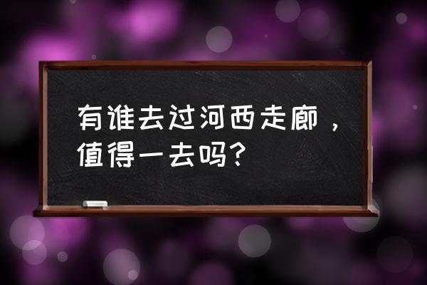 王者荣耀花海地图位置 有谁去过河西走廊，值得一去吗？