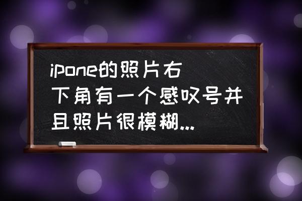 iphone手机照片右下角有叹号 ipone的照片右下角有一个感叹号并且照片很模糊怎么办？