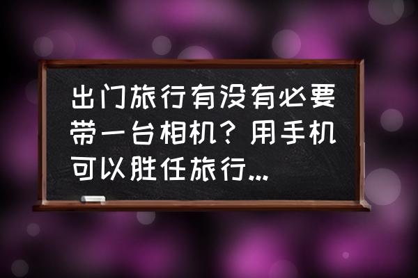 旅行拍照必备装备清单 出门旅行有没有必要带一台相机？用手机可以胜任旅行拍照吗？