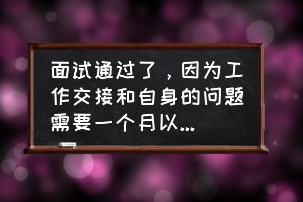 面试题得到工作后你要如何做 面试通过了，因为工作交接和自身的问题需要一个月以后入职，会不会有变动？