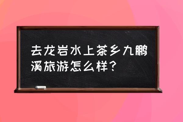 漳平旅游必去十处景点有哪些 去龙岩水上茶乡九鹏溪旅游怎么样？