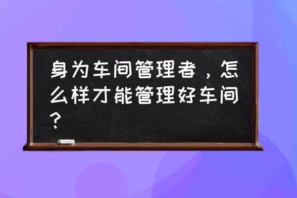 员工管理十句口诀 身为车间管理者，怎么样才能管理好车间？