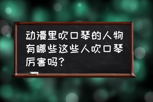 动漫人物被风吹起来的头发怎么画 动漫里吹口琴的人物有哪些这些人吹口琴厉害吗？