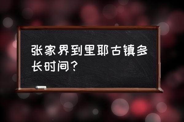 里耶古城攻略 张家界到里耶古镇多长时间？