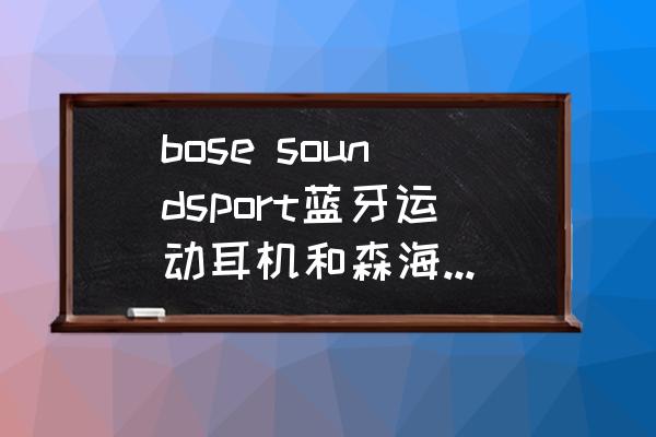 in-ear耳机评测 bose soundsport蓝牙运动耳机和森海塞尔的free in-ear的蓝牙耳机相比，哪个好用点呢？