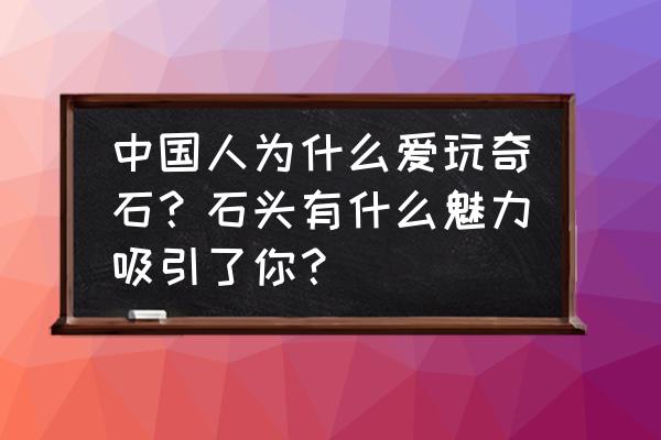 不思议迷宫奇观石头怎么获得 中国人为什么爱玩奇石？石头有什么魅力吸引了你？