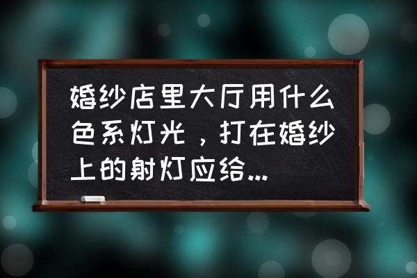 影楼照明灯光布局图 婚纱店里大厅用什么色系灯光，打在婚纱上的射灯应给用暖色还是白色亮光？谢谢？