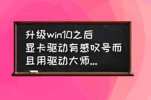 win10系统怎样更改显卡设置 升级win10之后显卡驱动有感叹号而且用驱动大师也解决不了该问题是什么原因？