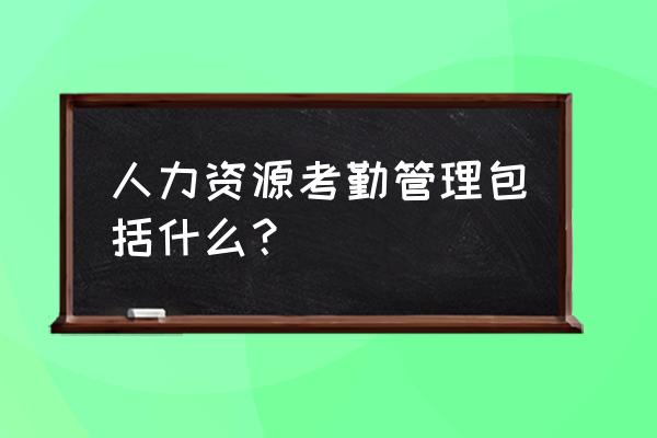 关于员工考勤制度通知 人力资源考勤管理包括什么？