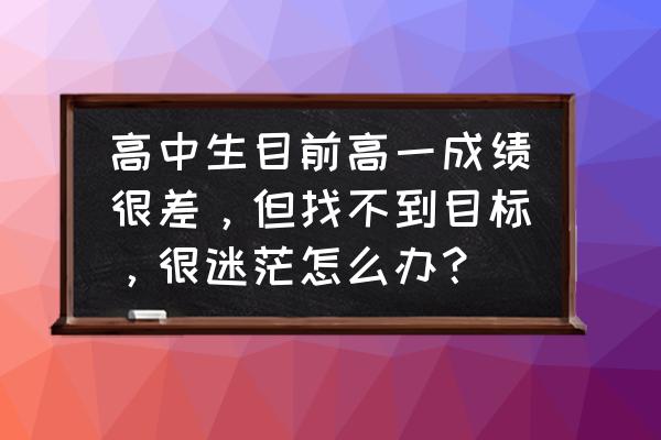 学习目标简短20条 高中生目前高一成绩很差，但找不到目标，很迷茫怎么办？