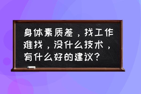 怎么提高自己的劳动技能水平 身体素质差，找工作难找，没什么技术，有什么好的建议？