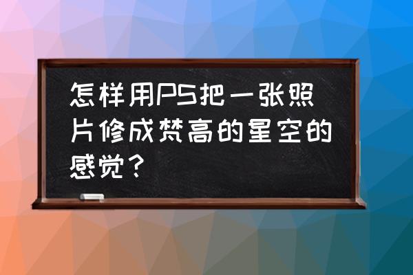 用ps做星空海报详细步骤 怎样用PS把一张照片修成梵高的星空的感觉？