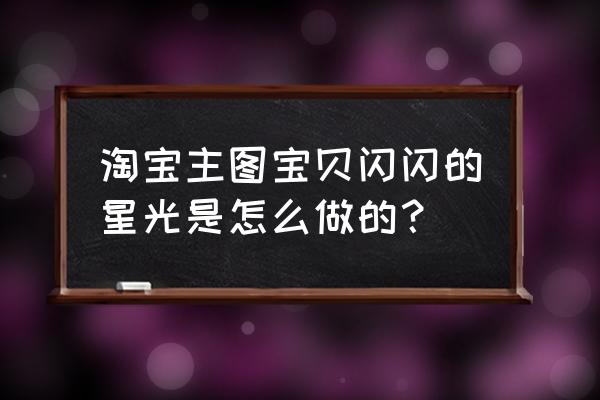 直播中星光特效怎么做的 淘宝主图宝贝闪闪的星光是怎么做的？