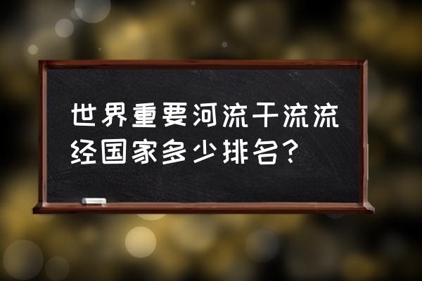 欧洲最美河流排名第一的是哪个 世界重要河流干流流经国家多少排名？