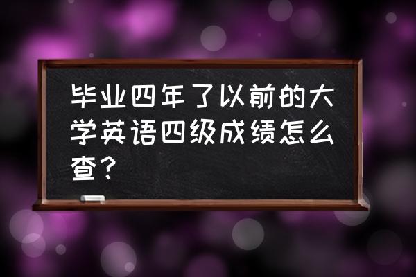 四级历届考试成绩怎么查 毕业四年了以前的大学英语四级成绩怎么查？