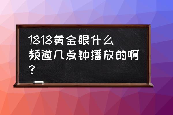 为什么会有1818黄金眼 1818黄金眼什么频道几点钟播放的啊？